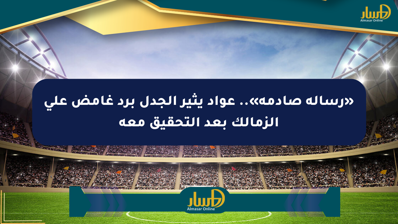 «رسالة صادمة».. عواد يثير الجدل برد غامض على الزمالك بعد التحقيق معه